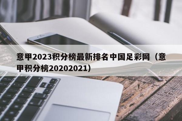 意甲2023积分榜最新排名中国足彩网（意甲积分榜20202021）